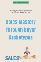 Sales Mastery Through Buyer Archetypes: Harnessing Buyer Psychology to Elevate Sales Success B0FR5D7C7V Book Cover