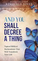 And You Shall Decree A Thing: Topical Biblical Declarations That Will Transform Your Life 1519153066 Book Cover