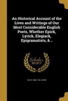 An Historical Account of the Lives and Writings of Our Most Considerable English Poets, Whether Epick, Lyrick, Elegiack, Epigramatists, & .. 1363161652 Book Cover