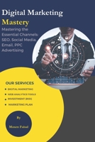 DIGITAL MARKETING MASTERY: Mastering the Essential Channels: SEO, Social Media, Email, PPC Advertising B0CMQFPM2P Book Cover