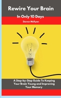 Rewire Your Brain in only 10 days: A Step-by-Step Guide to Keeping Your Brain Young and Improving Your Memory 1802516905 Book Cover
