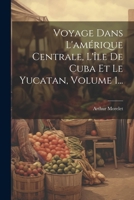 Voyage Dans L'amérique Centrale, L'île De Cuba Et Le Yucatan, Volume 1... 1021772887 Book Cover