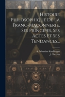 Histoire Philosophique De La Franc-maçonnerie, Ses Principes, Ses Actes Et Ses Tendances... 1021376698 Book Cover