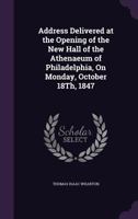 Address Delivered at the Opening of the New Hall of the Athenaeum of Philadelphia, On Monday, October 18Th, 1847 1358132429 Book Cover