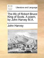 The Life of Robert Bruce, King of Scots: A Poem (Classic Reprint) 0548584397 Book Cover