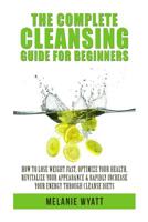 The Complete Cleansing Guide for Beginners: How to Lose Weight Fast to Optimize Your Health, Revitalize Your Appearance & Rapidly Increase Your Energy 1508894825 Book Cover