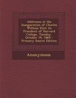 Addresses at the Inauguration of Charles William Eliot As President of Harvard College, Tuesday, October 19, 1869 127585186X Book Cover