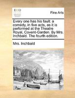 Every one has his fault: a comedy, in five acts, as it is performed at the Theatre Royal, Covent-Garden. By Mrs. Inchbald. The fourth edition. 1787805344 Book Cover