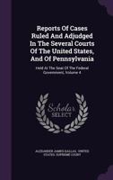 Reports of Cases Ruled and Adjudged in the Several Courts of the United States, and of Pennsylvania: Held at the Seat of the Federal Government, Volume 4 1357618514 Book Cover