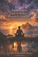 Aquel sujeto, que se dedicó a sentir lo original: La distancia entre el uno mismo y el todo (Spanish Edition) B0GKH39GCF Book Cover