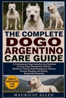 THE COMPLETE DOGO ARGENTINO CARE GUIDE: A Comprehensive Dogo Argentino Care Handbook Covering Puppy Development, Nutrition, Obedience Training, Health ... Breeding, and Lifelong Responsible Ownership B0HDMD7T79 Book Cover