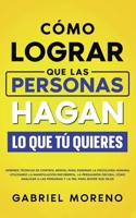 Cómo Lograr Que Las Personas Hagan Lo Que Tú Quieres: Aprende técnicas de control mental para dominar la psicología humana utilizando la manipulación encubierta, ... PNL para mover sus hilos. 1835120407 Book Cover