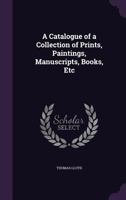 A Catalogue of a Collection of Prints, Paintings, Manuscripts, Books, Etc 1358640602 Book Cover