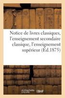 Notice de livres classiques, l'enseignement secondaire classique, l'enseignement supérieur 1875 (Ga(c)Na(c)Ralita(c)S) 2013688679 Book Cover