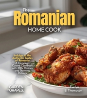 The Romanian Home Cook: Indulge in the Authentic Tastes of Romania - A European Cuisine Cookbook with 100+ Recipes and Stunning Pictures B0FRB1W12X Book Cover