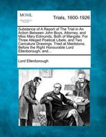 Substance of A Report of The Trial in An Action Between John Boys, Attorney, and Miss Mary Edmunds, Both of Margate: For Three Alleged Poetical ... Right Honourable Lord Ellenborough; and... 1275092624 Book Cover