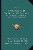 The Progress And Prospects Of America: Or The Model Republic, Its Glory, Or Its Fall 0548594546 Book Cover