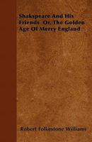 Shakspeare and His Friends: Or, the Golden Age of Merry England 1179917308 Book Cover