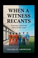 When a Witness Recants: Three Boys, One Lie and Thirty-Six Lost Years B0GJD3B4P4 Book Cover