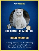 THE COMPLETE GUIDE TO TURKISH ANGORA CAT: CHOOSING, PREPARING FOR, HOUSE TRAINING, GROOMING, FEEDING, CARING FOR AND LOVING YOUR NEW TURKISH ANGORA B0GZYQQW5K Book Cover
