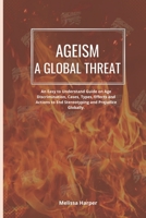 Ageism; A Global Threat: An Easy To Understand Guide On Age Discrimination, Cases, Types, Effects And Actions To End Stereotyping And Prejudice Globally B09SFM9W9D Book Cover