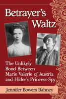Betrayer’s Waltz: The Unlikely Bond Between Marie Valerie of Austria and Hitler’s Princess-Spy 1476668728 Book Cover