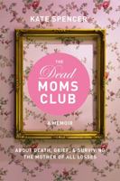 The Dead Moms Club: A Memoir about Death, Grief, and Surviving the Mother of All Losses 1580056873 Book Cover