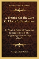 A Treatise On The Cure Of Ulcers By Fumigation: In Which A Rational Treatment Is Deduced From The Physiology Of Ulceration 1437060463 Book Cover