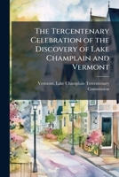 The Tercentenary Celebration of the Discovery of Lake Champlain and Vermont, a Report to the General Assembly of the State of Vermont 1148938648 Book Cover