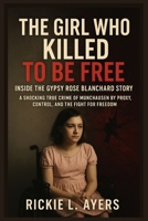 The Girl Who Killed to Be Free: Inside the Gypsy Rose Blanchard Story: A Shocking True Crime of Munchausen by Proxy, Control, and the Fight for Freedom — The Real-Life Case That Stunned America B0FZTPSN8V Book Cover