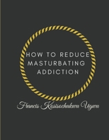 HOW TO REDUCE MASTURBATING ADDICTION B0BBN1F3FR Book Cover