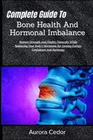 Complete Guide To Bone Health And Hormonal Imbalance: Restore Strength And Vitality Naturally While Balancing Your Body’s Hormones For Lasting Energy, Confidence And Harmony B0H1LZGXFP Book Cover