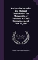 Address Delivered to the Medical Graduates of the University of Vermont at Their Commencement, June 27, 1901 (Classic Reprint) 1359282335 Book Cover