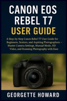 Canon EOS Rebel T7 User Guide: A Step-by-Step Canon Rebel T7 User Guide for Beginners, Seniors, and Aspiring Photographers - Master Camera Settings, ... HD Video, and Stunning Photography with Ease 1685224784 Book Cover