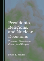 Presidents, Religions, and Nuclear Decisions: Truman, Eisenhower, Carter, and Reagan 1036416380 Book Cover