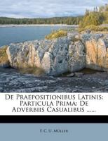 De Praepositionibus Latinis: Particula Prima: De Adverbiis Casualibus ...... 1277871493 Book Cover
