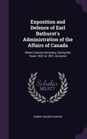 Exposition and Defence of Earl Bathurst's Administration of the Affairs of Canada: When Colonial Secretary, During the Years 1822 to 1827, Inclusive 1357464681 Book Cover