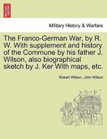 The Franco-German War, by R. W. With supplement and history of the Commune by his father J. Wilson, also biographical sketch by J. Ker With maps, etc. 1241446539 Book Cover