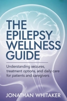 THE EPILEPSY WELLNESS GUIDE: Understanding Seizures, Treatment Options and Daily Care for Patients and Caregivers B0GH8CYWGW Book Cover
