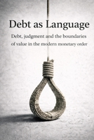 Debt as a Language: Debt, Judgment, and the Limits of Value in the Modern Monetary Order B0H8DY8GWM Book Cover