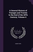 A General History of Voyages and Travels to the End of the 18th Century, Volume 4 1358732159 Book Cover