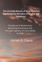 The Intricate Beauty of God's Creation: Exploring the Wonders of Nature and Existence.: The Marvel of Biodiversity: Examining the Diverse and Intricate Tapestry of Life-Crafted by God. B0CW2KHPZR Book Cover