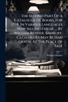 The second part of a catalogue of books, for 1798, in various languages now selling cheap, by William Rusher, Banbury. Catalogues may be had gratis, ... at Mr. Slatter's and at Mr. James Wallis 1277529388 Book Cover