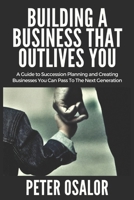 Building A BUSINESS THAT OUTLIVES YOU: A Guide To Succession Planning And Creating Businesses You Can Pass To The Next Generation 1916650295 Book Cover