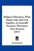 Religious Education, What Nature Asks And God Supplies, As Generally Necessary Thereunto: Four Sermons 1120865042 Book Cover