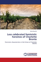 Less celebrated feministic heroines of Charlotte Bronte: Feministic characteristics in the fiction of Charlotte Bronte 3659501220 Book Cover