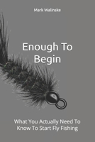 Enough To Begin: What You Actually Need To Know To Start Fly Fishing (An Uncomplicated Fly Fishing Series) B0GV86B7T9 Book Cover