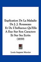 Explication de la Maladie de J.-J. Rousseau Et de l'Influence Qu'elle a Eue Sur Son Caract�re Et Sur Ses �crits: Accompagn�e de Consid�rations Pr�liminaires Sur La Dysurie Et Des Rapports Faits Aux Ac 2329458681 Book Cover