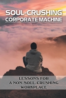 Soul-Crushing Corporate Machine: Lessons For A Non-Soul-Crushing Workplace: Guide To Avoid The Soul-Crushing Business B09CKL2QRW Book Cover