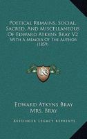 Poetical Remains, Social, Sacred, And Miscellaneous Of Edward Atkyns Bray V2: With A Memoir Of The Author 1165688352 Book Cover